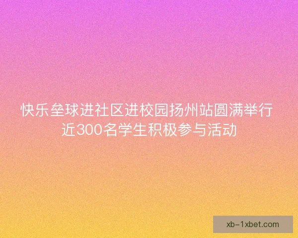 快乐垒球进社区进校园扬州站圆满举行 近300名学生积极参与活动
