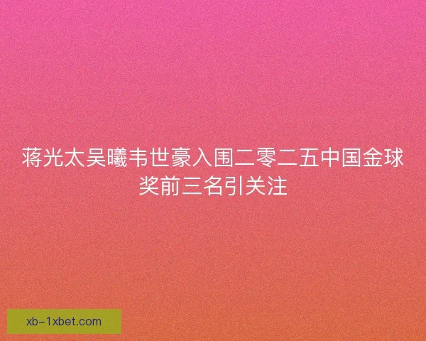 蒋光太吴曦韦世豪入围二零二五中国金球奖前三名引关注