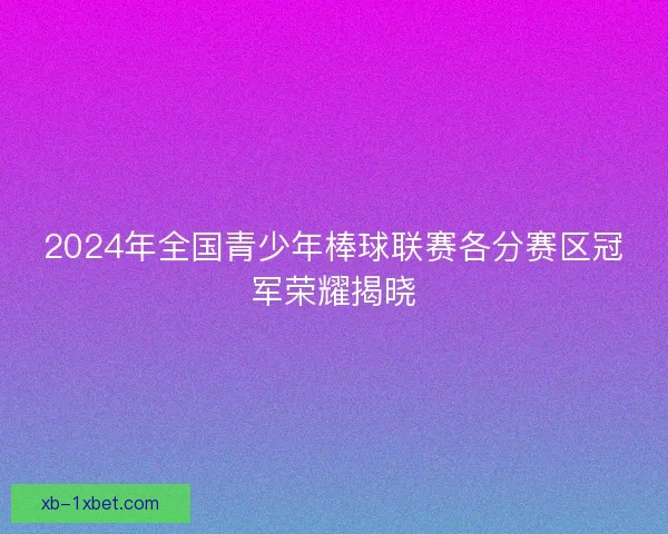 2024年全国青少年棒球联赛各分赛区冠军荣耀揭晓