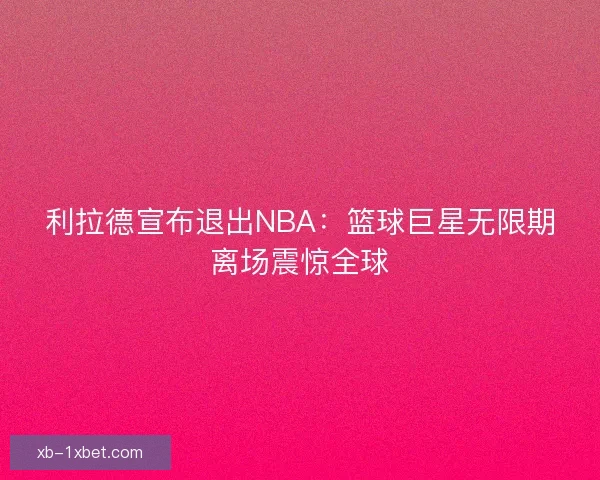 利拉德宣布退出NBA：篮球巨星无限期离场震惊全球
